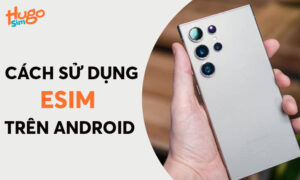 Cách sử dụng eSIM trên Android: Hướng dẫn cài đặt dễ dàng