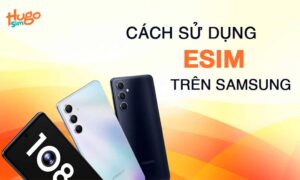 Cách sử dụng eSIM trên Samsung: Hướng dẫn cài đặt dễ dàng