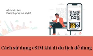 Cách sử dụng eSIM khi đi du lịch dễ dàng chỉ với 5 bước