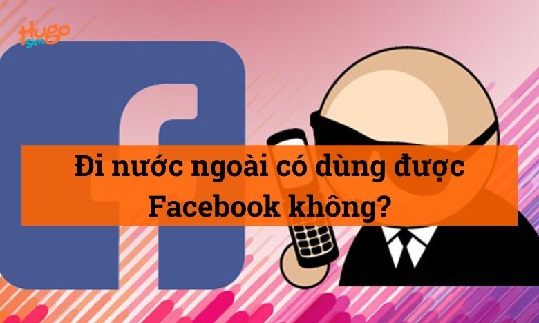 Đi nước ngoài có dùng được Facebook không?