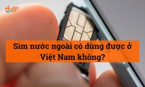 Sim nước ngoài có dùng được ở Việt Nam không? Xem ngay!