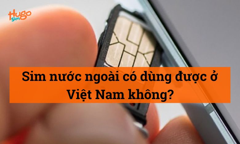 Sim nước ngoài có dùng được ở Việt Nam không?