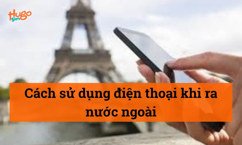 Cách sử dụng điện thoại khi ra nước ngoài