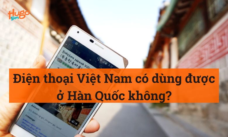 Điện thoại Việt Nam có dùng được ở Hàn Quốc không?