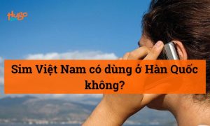 Sim Việt Nam có dùng ở Hàn Quốc không? HugoSim giải đáp