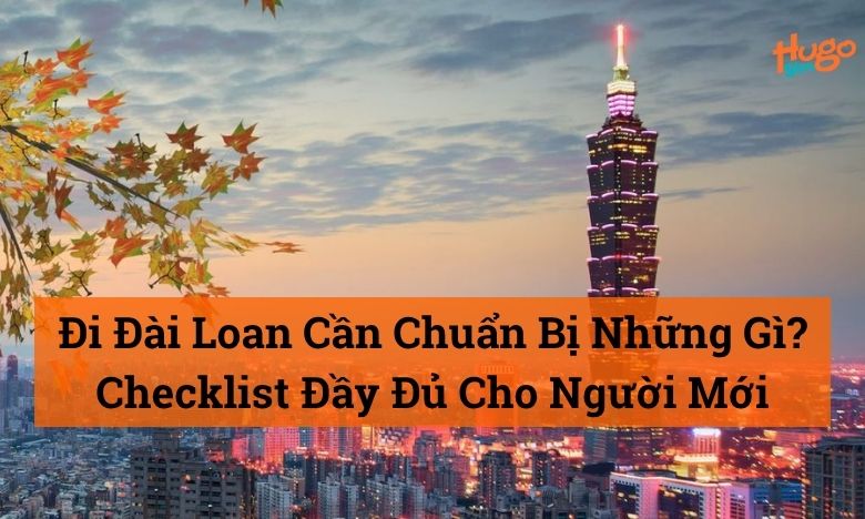 Đi Đài Loan Cần Chuẩn Bị Những Gì? Checklist Đầy Đủ A-Z
