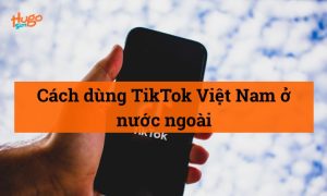 Cách dùng TikTok Việt Nam ở nước ngoài chi tiết dễ hiểu nhất